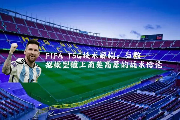 FIFA TSG技术解构：当数据模型撞上南美高原的战术悖论