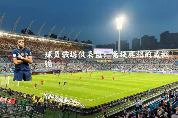 球员数据仪表盘:竞技真相的显微镜