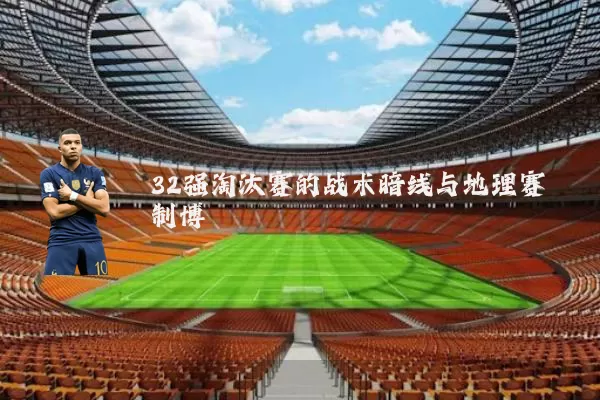 32强淘汰赛的战术暗线与地理赛制博弈