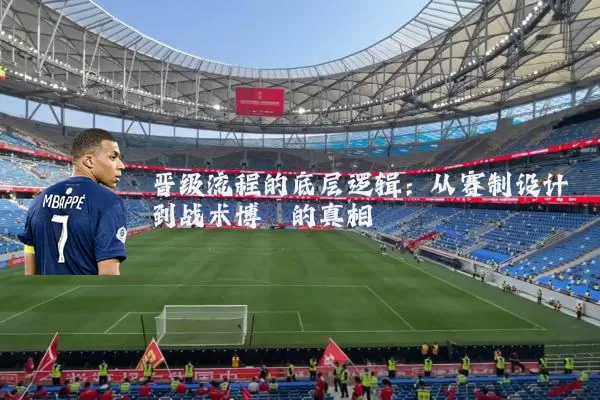 晋级流程的底层逻辑：从赛制设计到战术博弈的真相