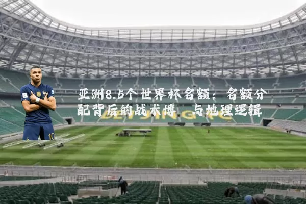 亚洲8.5个世界杯名额:名额分配背后的战术博弈与地理逻辑