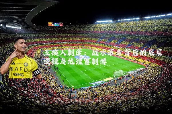 五换人制度:战术革命背后的底层逻辑与地理赛制博弈