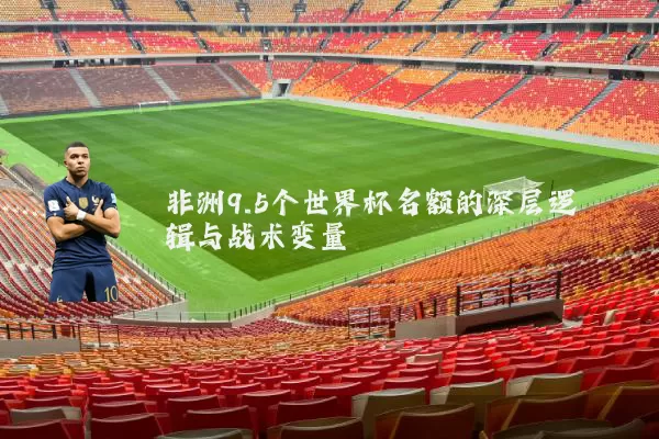 非洲9.5个世界杯名额的深层逻辑与战术变量