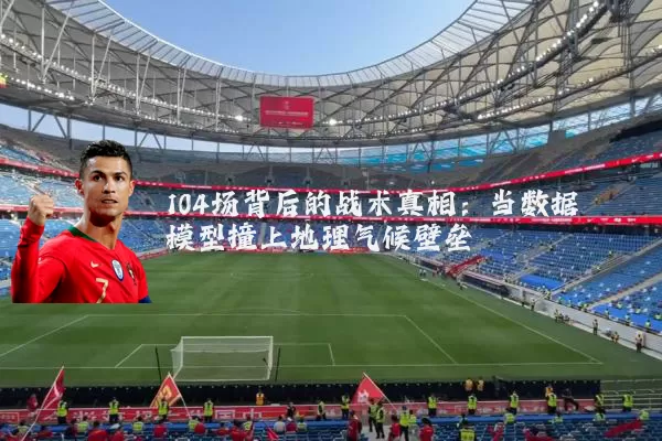 104场背后的战术真相:当数据模型撞上地理气候壁垒