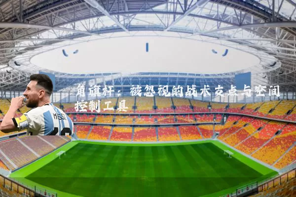 角旗杆:被忽视的战术支点与空间控制工具