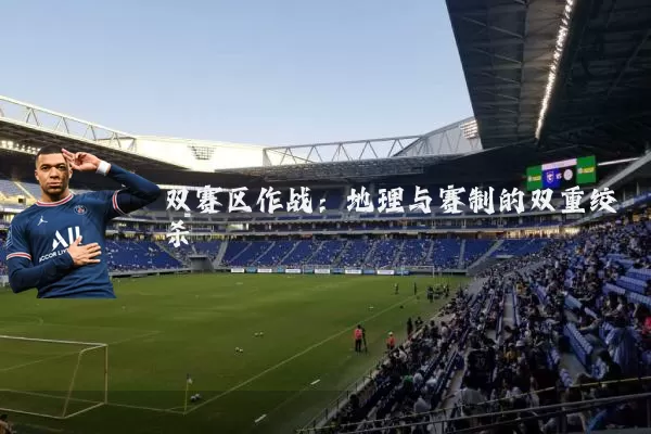 双赛区作战：地理与赛制的双重绞杀